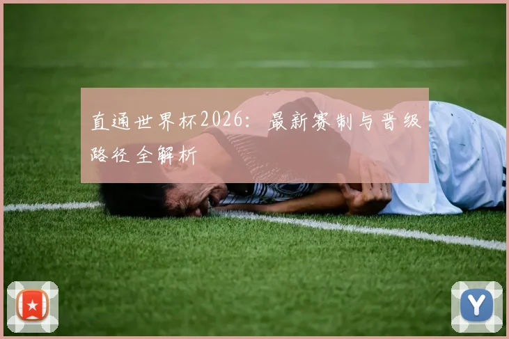 直通世界杯2026：最新赛制与晋级路径全解析