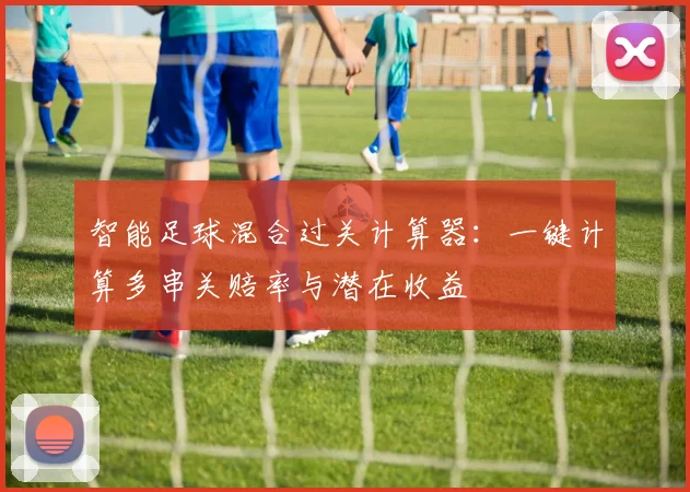 智能足球混合过关计算器:一键计算多串关赔率与潜在收益