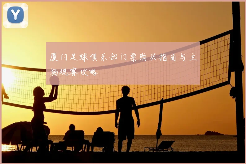 厦门足球俱乐部门票购买指南与主场观赛攻略
