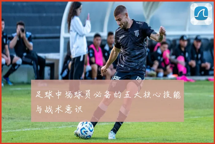 足球中场球员必备的五大核心技能与战术意识