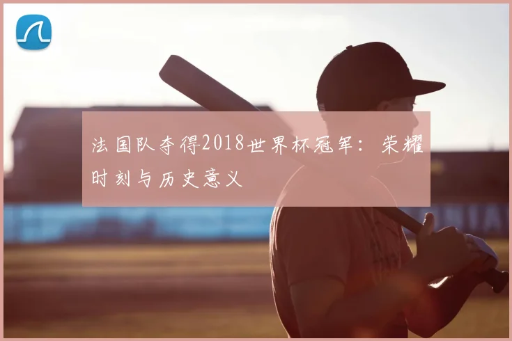 法国队夺得2018世界杯冠军：荣耀时刻与历史意义