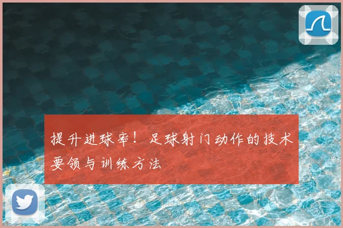 提升进球率!足球射门动作的技术要领与训练方法