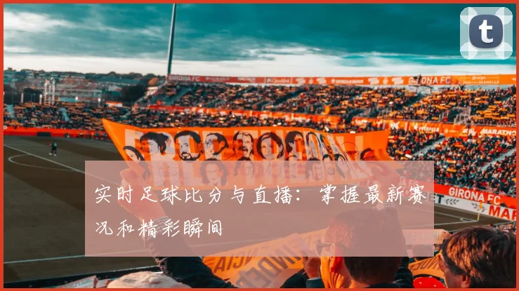 实时足球比分与直播：掌握最新赛况和精彩瞬间