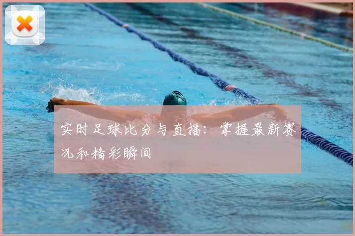 实时足球比分与直播:掌握最新赛况和精彩瞬间