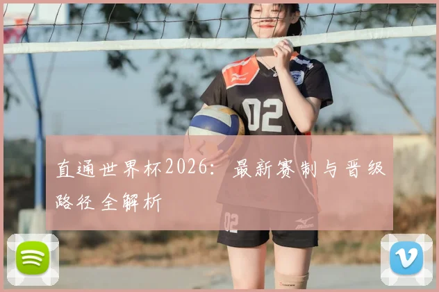 直通世界杯2026：最新赛制与晋级路径全解析
