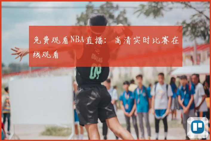 免费观看NBA直播:高清实时比赛在线观看