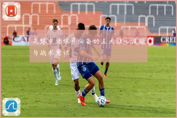 足球中场球员必备的五大核心技能与战术意识